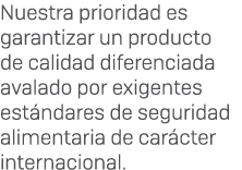Nuestra prioridad es garantizar un producto de calidad diferenciada avalado por exigentes est ndares de seguridad ali...