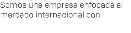Somos una empresa enfocada al mercado internacional con 