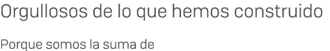 Orgullosos de lo que hemos construido Porque somos la suma de