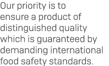Our priority is to ensure a product of distinguished quality which is guaranteed by demanding international food safe...
