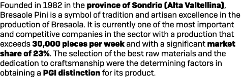 Founded in 1982 in the province of Sondrio (Alta Valtellina), Bresaole Pini is a symbol of tradition and artisan exce...
